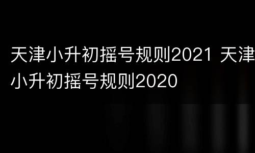 天津小升初摇号规则2021 天津小升初摇号规则2020