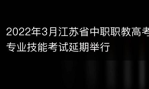 2022年3月江苏省中职职教高考专业技能考试延期举行