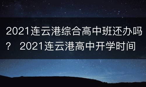 2021连云港综合高中班还办吗？ 2021连云港高中开学时间