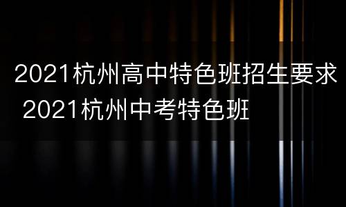 2021杭州高中特色班招生要求 2021杭州中考特色班