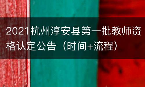 2021杭州淳安县第一批教师资格认定公告（时间+流程）