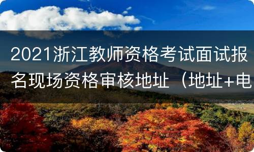 2021浙江教师资格考试面试报名现场资格审核地址（地址+电话）