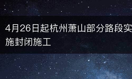 4月26日起杭州萧山部分路段实施封闭施工