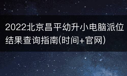 2022北京昌平幼升小电脑派位结果查询指南(时间+官网)