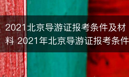 2021北京导游证报考条件及材料 2021年北京导游证报考条件