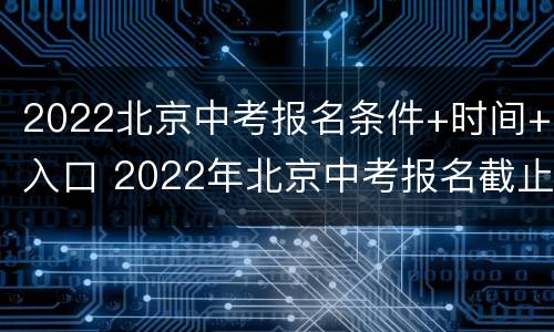 2022北京中考报名条件+时间+入口 2022年北京中考报名截止时间