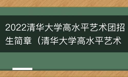 2022清华大学高水平艺术团招生简章（清华大学高水平艺术团2020招生简章）