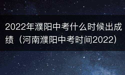 2022年濮阳中考什么时候出成绩（河南濮阳中考时间2022）