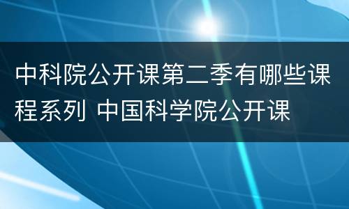 中科院公开课第二季有哪些课程系列 中国科学院公开课