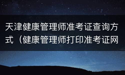 天津健康管理师准考证查询方式（健康管理师打印准考证网站）