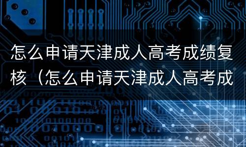 怎么申请天津成人高考成绩复核（怎么申请天津成人高考成绩复核证明）