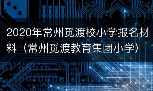 2020年常州觅渡校小学报名材料（常州觅渡教育集团小学）