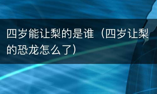 四岁能让梨的是谁（四岁让梨的恐龙怎么了）