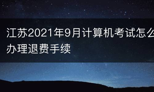 江苏2021年9月计算机考试怎么办理退费手续