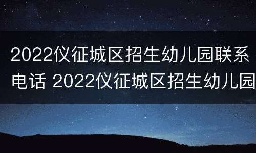 2022仪征城区招生幼儿园联系电话 2022仪征城区招生幼儿园联系电话号码