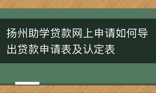 扬州助学贷款网上申请如何导出贷款申请表及认定表