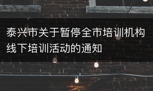 泰兴市关于暂停全市培训机构线下培训活动的通知