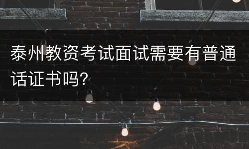 泰州教资考试面试需要有普通话证书吗？