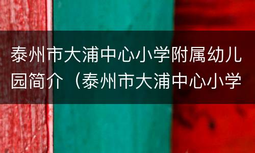 泰州市大浦中心小学附属幼儿园简介（泰州市大浦中心小学附属幼儿园简介）