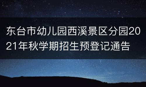 东台市幼儿园西溪景区分园2021年秋学期招生预登记通告