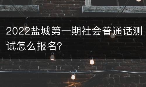 2022盐城第一期社会普通话测试怎么报名？