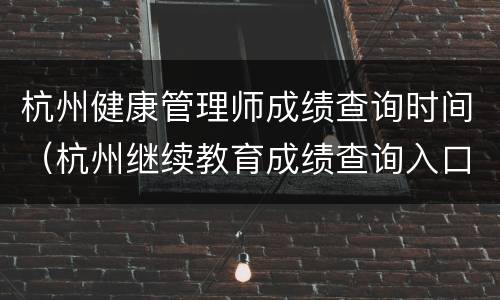 杭州健康管理师成绩查询时间（杭州继续教育成绩查询入口）