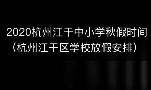 2020杭州江干中小学秋假时间（杭州江干区学校放假安排）