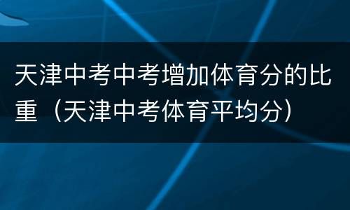 天津中考中考增加体育分的比重（天津中考体育平均分）