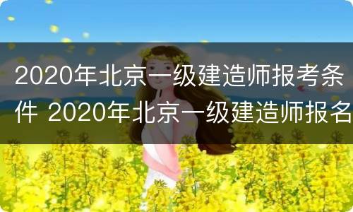 2020年北京一级建造师报考条件 2020年北京一级建造师报名时间