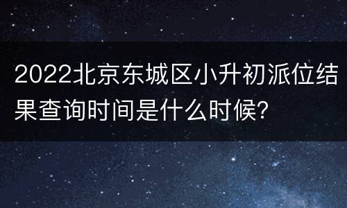 2022北京东城区小升初派位结果查询时间是什么时候？