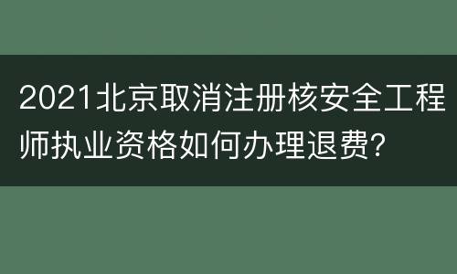 2021北京取消注册核安全工程师执业资格如何办理退费？