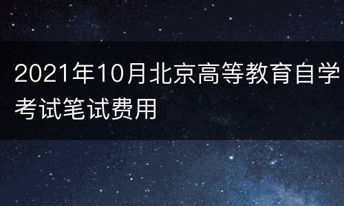 2021年10月北京高等教育自学考试笔试费用