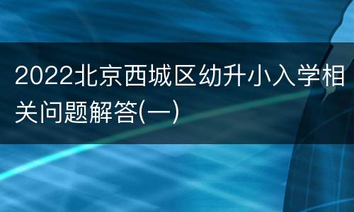 2022北京西城区幼升小入学相关问题解答(一)