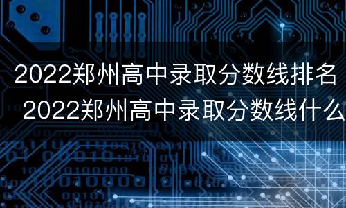 2022郑州高中录取分数线排名 2022郑州高中录取分数线什么时候公布