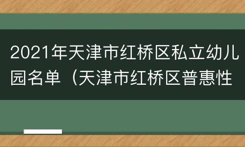 2021年天津市红桥区私立幼儿园名单（天津市红桥区普惠性幼儿园名单）