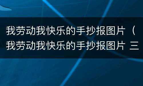 我劳动我快乐的手抄报图片（我劳动我快乐的手抄报图片 三年级）