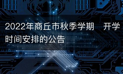 2022年商丘市秋季学期​开学时间安排的公告