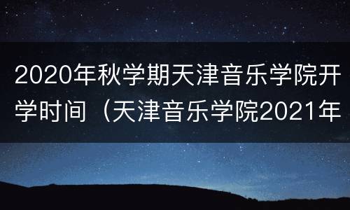 2020年秋学期天津音乐学院开学时间（天津音乐学院2021年开学时间）