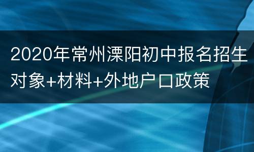 2020年常州溧阳初中报名招生对象+材料+外地户口政策