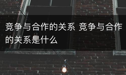 竞争与合作的关系 竞争与合作的关系是什么