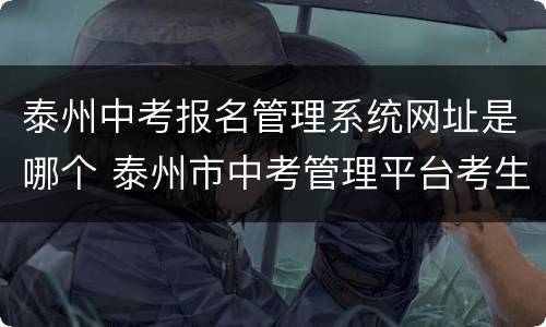 泰州中考报名管理系统网址是哪个 泰州市中考管理平台考生入口