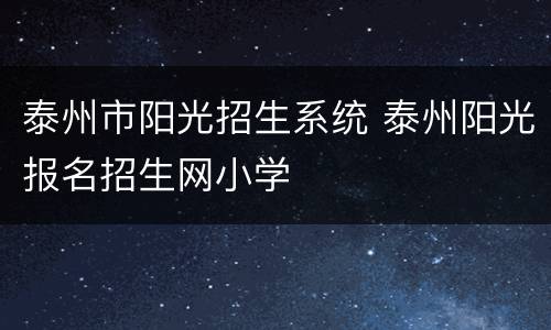 泰州市阳光招生系统 泰州阳光报名招生网小学