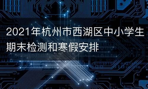 2021年杭州市西湖区中小学生期末检测和寒假安排