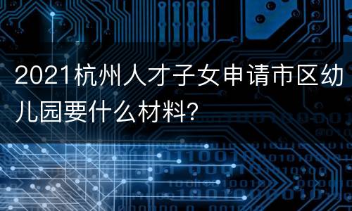 2021杭州人才子女申请市区幼儿园要什么材料？