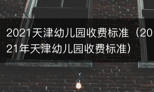 2021天津幼儿园收费标准（2021年天津幼儿园收费标准）