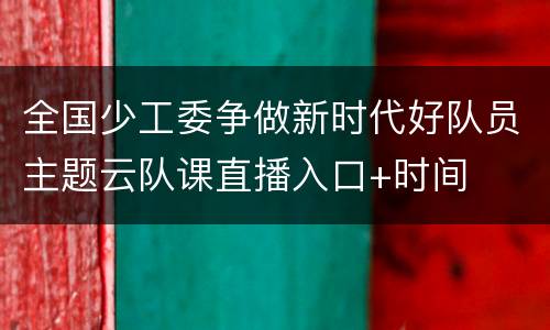 全国少工委争做新时代好队员主题云队课直播入口+时间