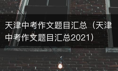 天津中考作文题目汇总（天津中考作文题目汇总2021）