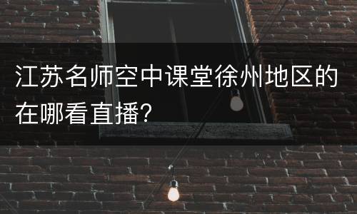 江苏名师空中课堂徐州地区的在哪看直播?