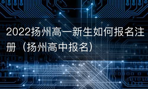 2022扬州高一新生如何报名注册（扬州高中报名）