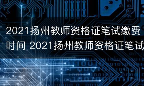 2021扬州教师资格证笔试缴费时间 2021扬州教师资格证笔试缴费时间表